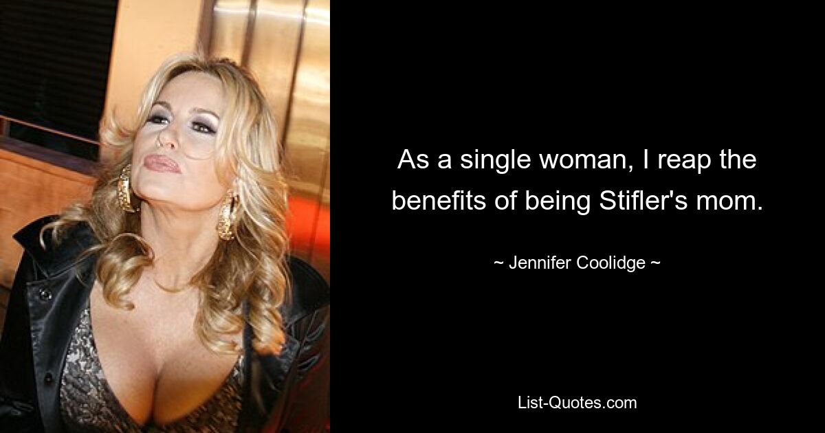 As a single woman, I reap the benefits of being Stifler's mom. — © Jennifer Coolidge