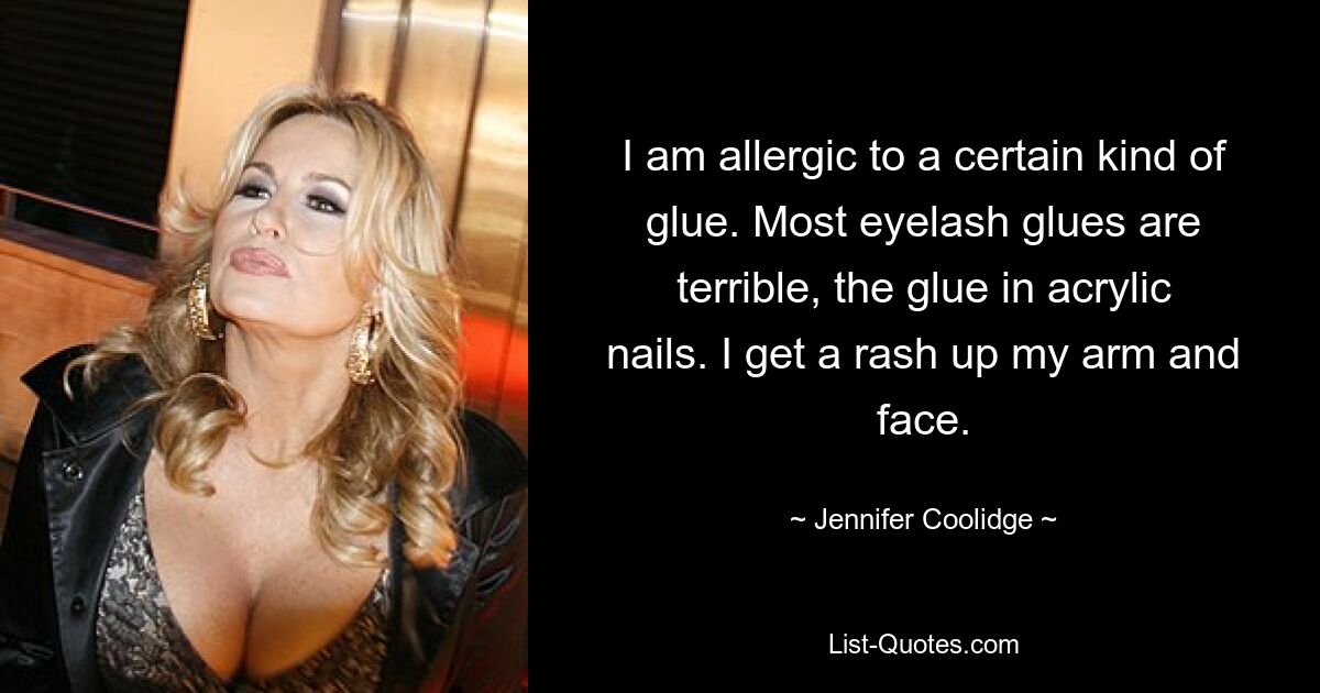 I am allergic to a certain kind of glue. Most eyelash glues are terrible, the glue in acrylic nails. I get a rash up my arm and face. — © Jennifer Coolidge