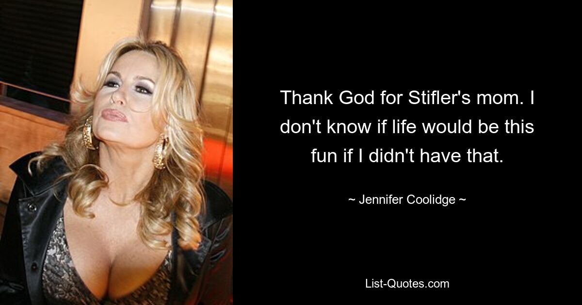 Thank God for Stifler's mom. I don't know if life would be this fun if I didn't have that. — © Jennifer Coolidge