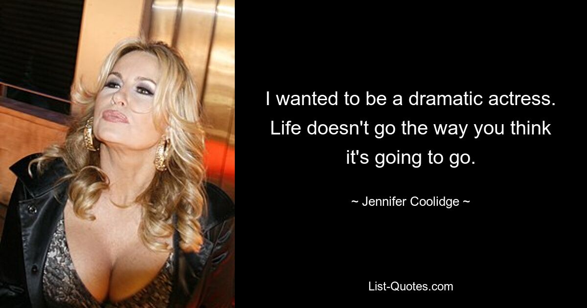 I wanted to be a dramatic actress. Life doesn't go the way you think it's going to go. — © Jennifer Coolidge