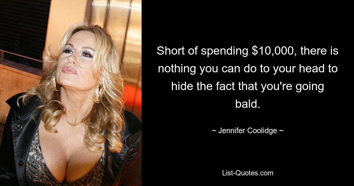 Short of spending $10,000, there is nothing you can do to your head to hide the fact that you're going bald. — © Jennifer Coolidge