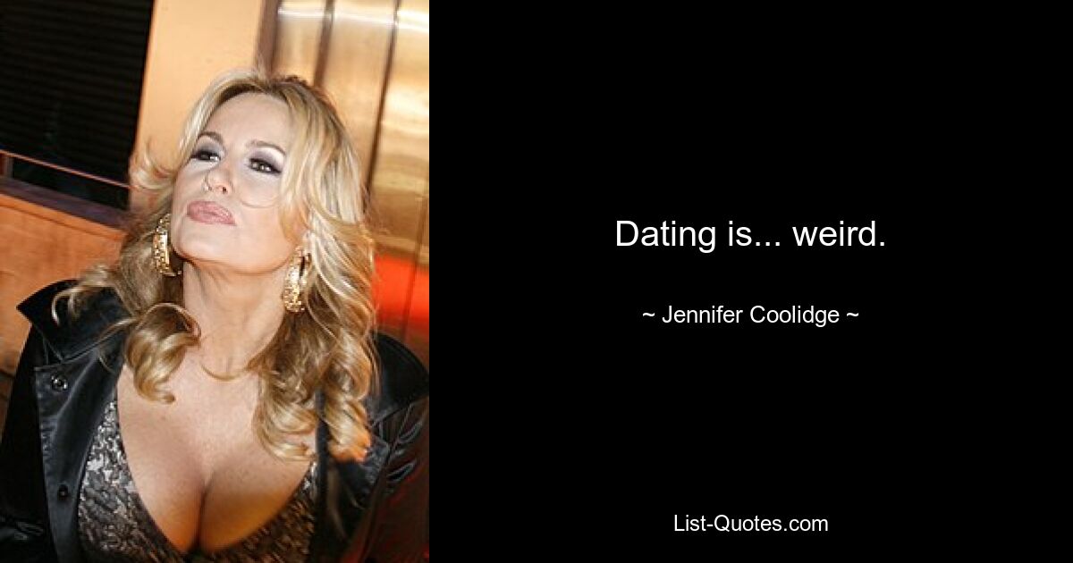 Dating is... weird. — © Jennifer Coolidge