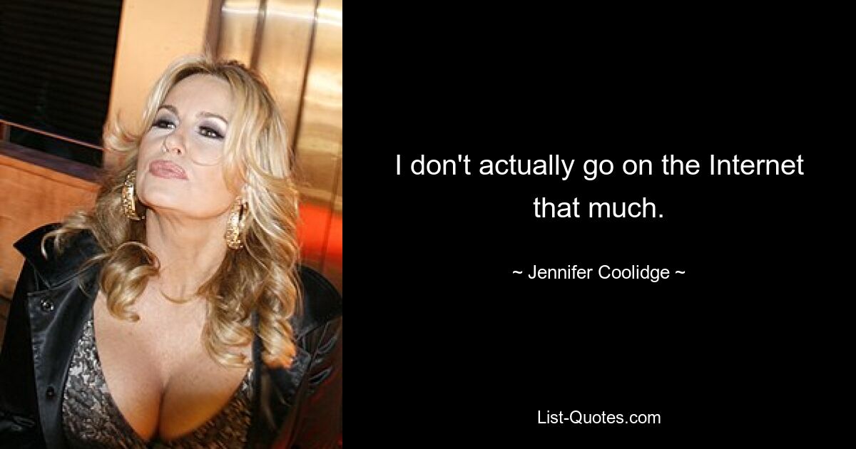 I don't actually go on the Internet that much. — © Jennifer Coolidge