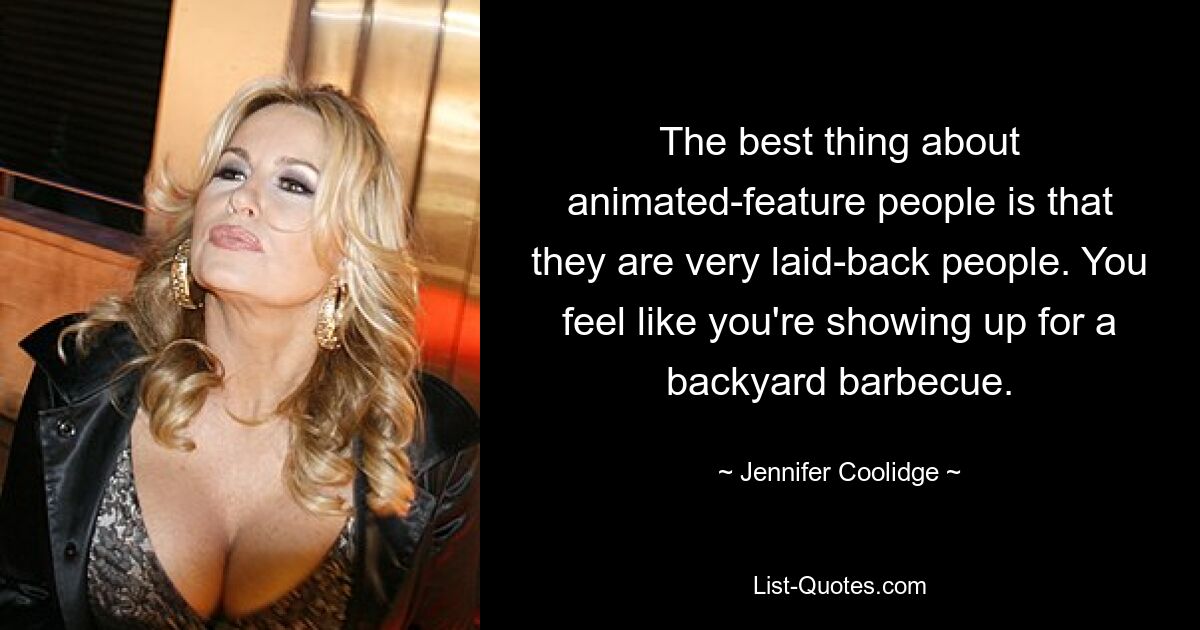 The best thing about animated-feature people is that they are very laid-back people. You feel like you're showing up for a backyard barbecue. — © Jennifer Coolidge