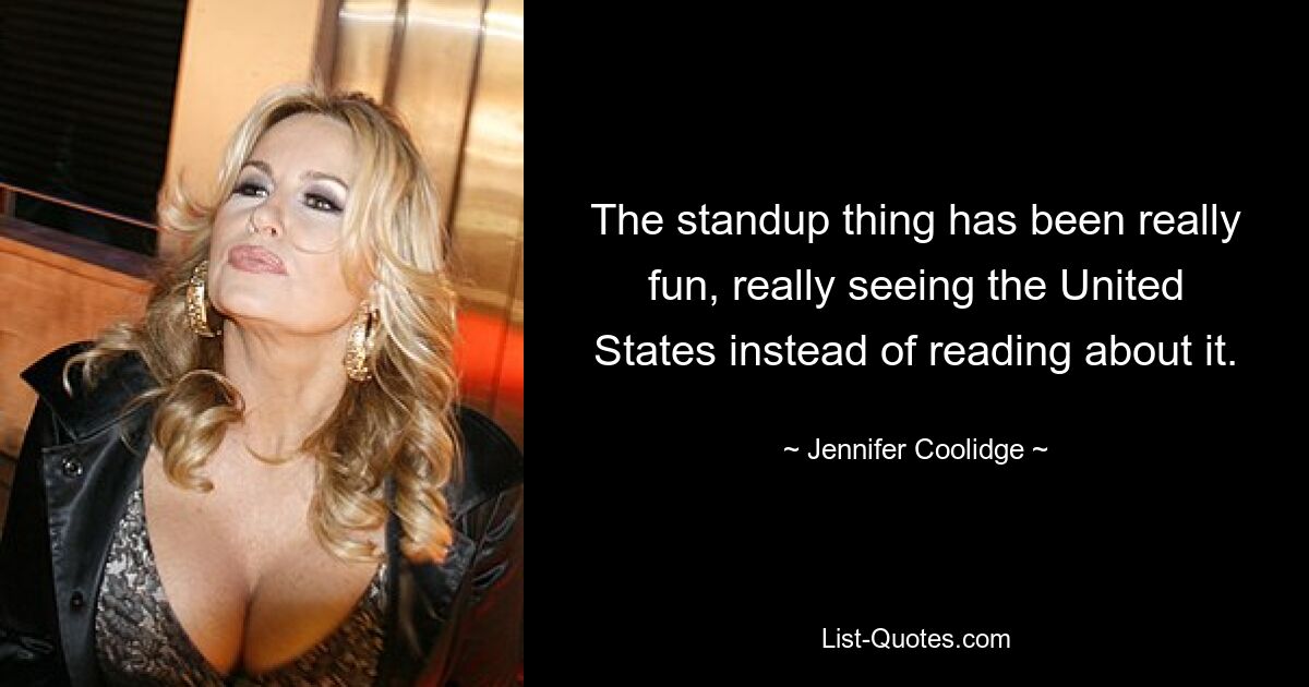 The standup thing has been really fun, really seeing the United States instead of reading about it. — © Jennifer Coolidge