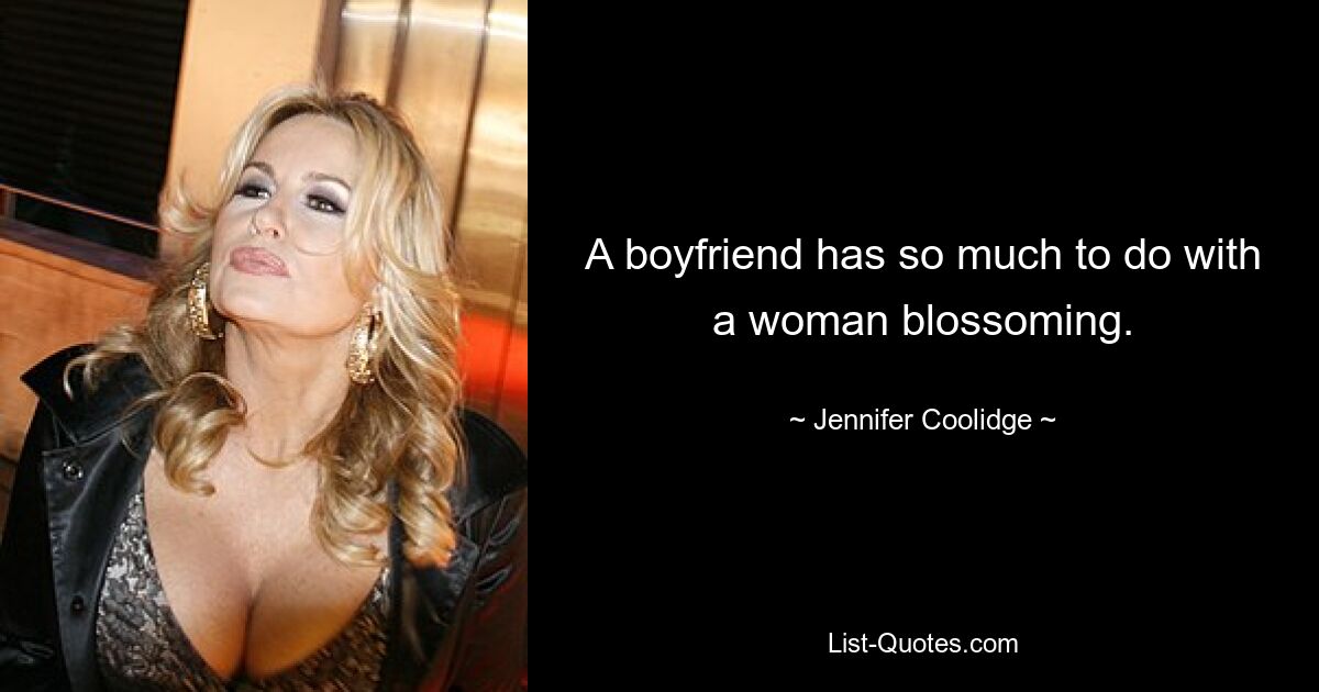 A boyfriend has so much to do with a woman blossoming. — © Jennifer Coolidge