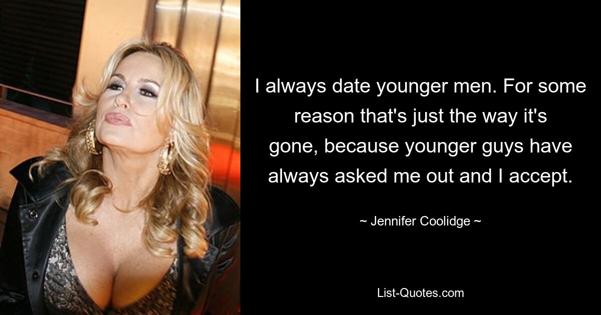 I always date younger men. For some reason that's just the way it's gone, because younger guys have always asked me out and I accept. — © Jennifer Coolidge