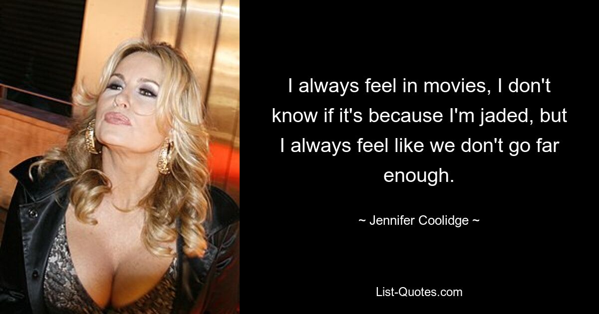 I always feel in movies, I don't know if it's because I'm jaded, but I always feel like we don't go far enough. — © Jennifer Coolidge