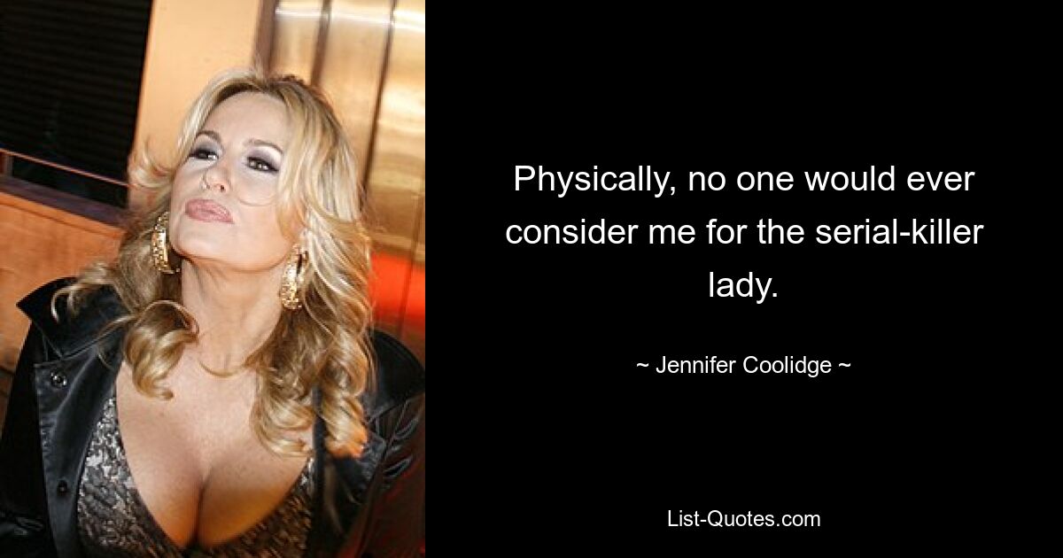 Physically, no one would ever consider me for the serial-killer lady. — © Jennifer Coolidge