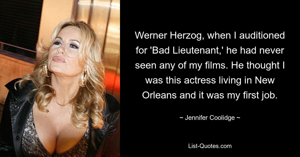 Als ich für „Bad Lieutenant“ vorsprach, hatte Werner Herzog noch nie einen meiner Filme gesehen. Er dachte, ich sei diese in New Orleans lebende Schauspielerin und es sei mein erster Job. — © Jennifer Coolidge 