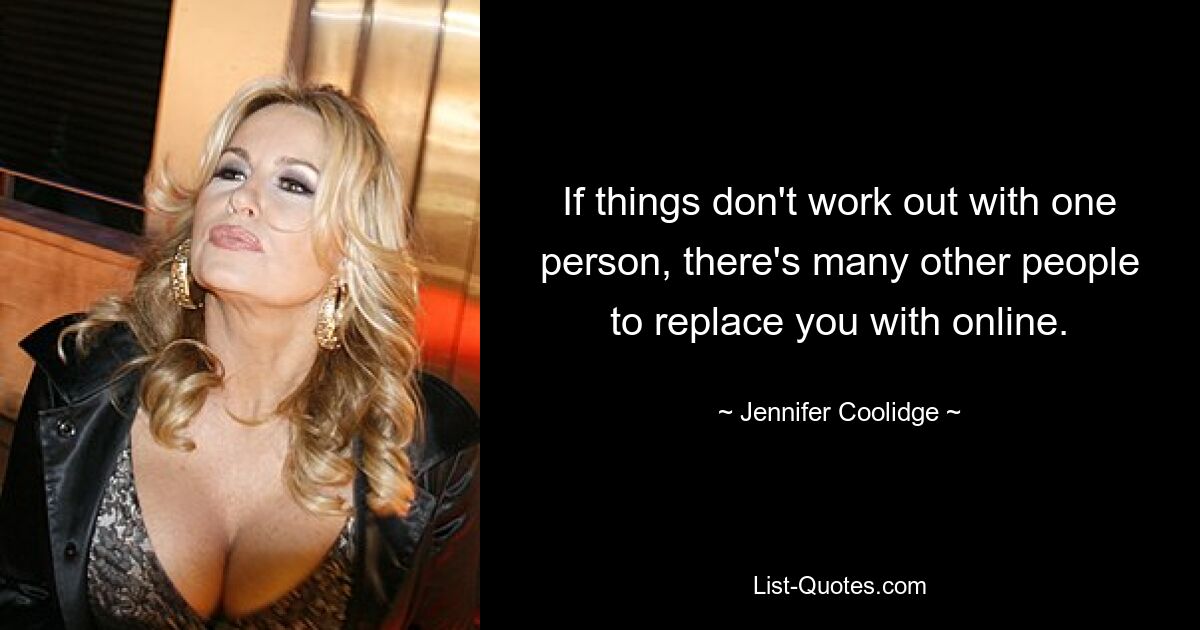 If things don't work out with one person, there's many other people to replace you with online. — © Jennifer Coolidge