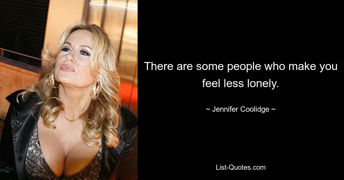 There are some people who make you feel less lonely. — © Jennifer Coolidge