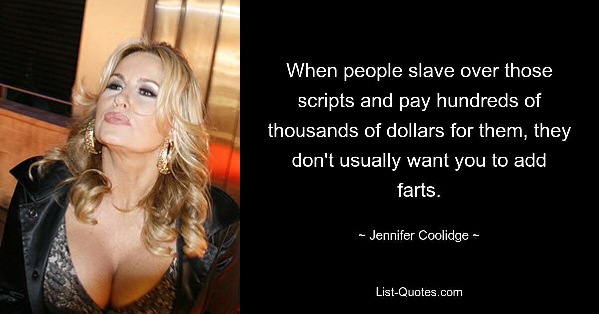 When people slave over those scripts and pay hundreds of thousands of dollars for them, they don't usually want you to add farts. — © Jennifer Coolidge