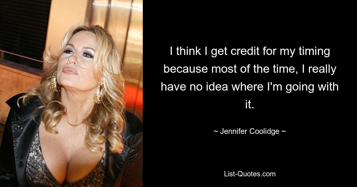 I think I get credit for my timing because most of the time, I really have no idea where I'm going with it. — © Jennifer Coolidge