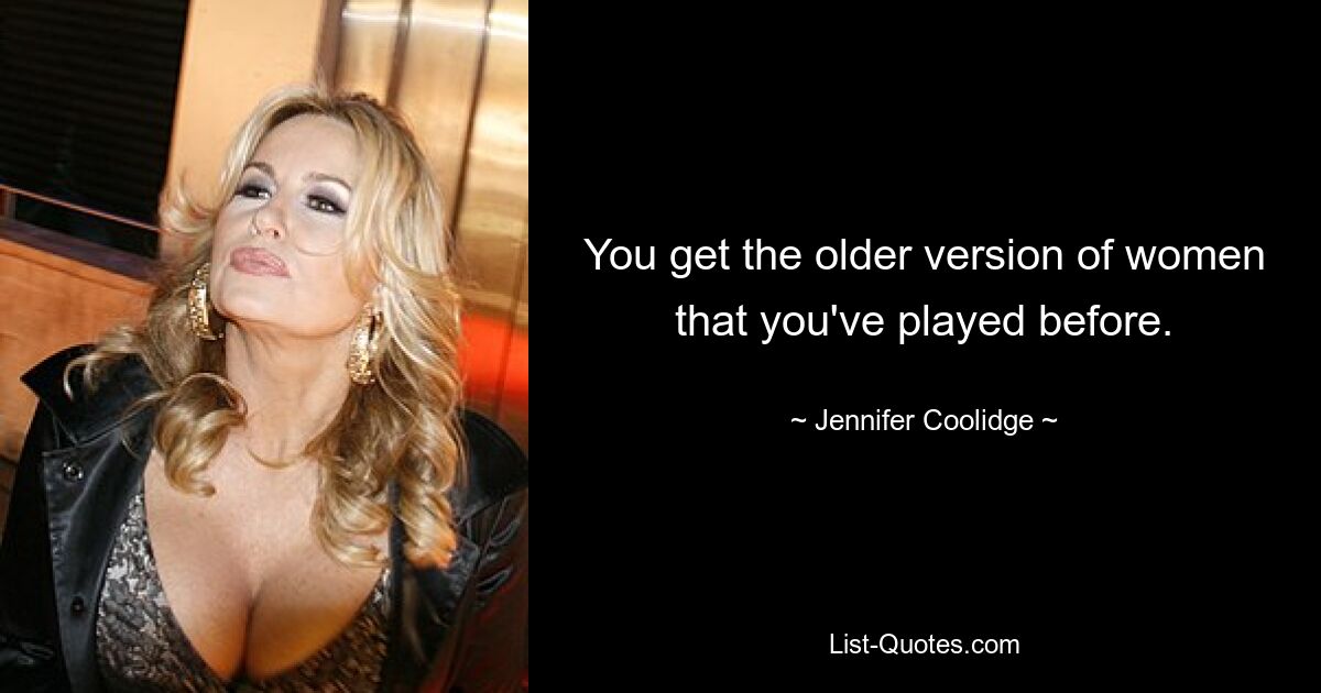 You get the older version of women that you've played before. — © Jennifer Coolidge