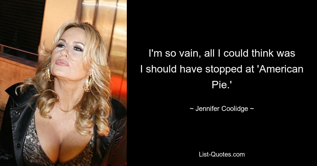 I'm so vain, all I could think was I should have stopped at 'American Pie.' — © Jennifer Coolidge