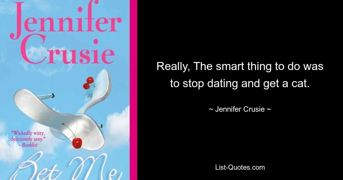 Really, The smart thing to do was to stop dating and get a cat. — © Jennifer Crusie