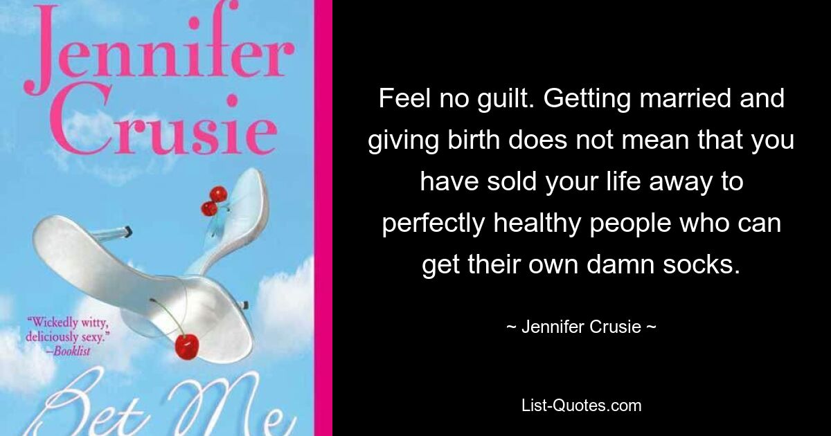 Feel no guilt. Getting married and giving birth does not mean that you have sold your life away to perfectly healthy people who can get their own damn socks. — © Jennifer Crusie