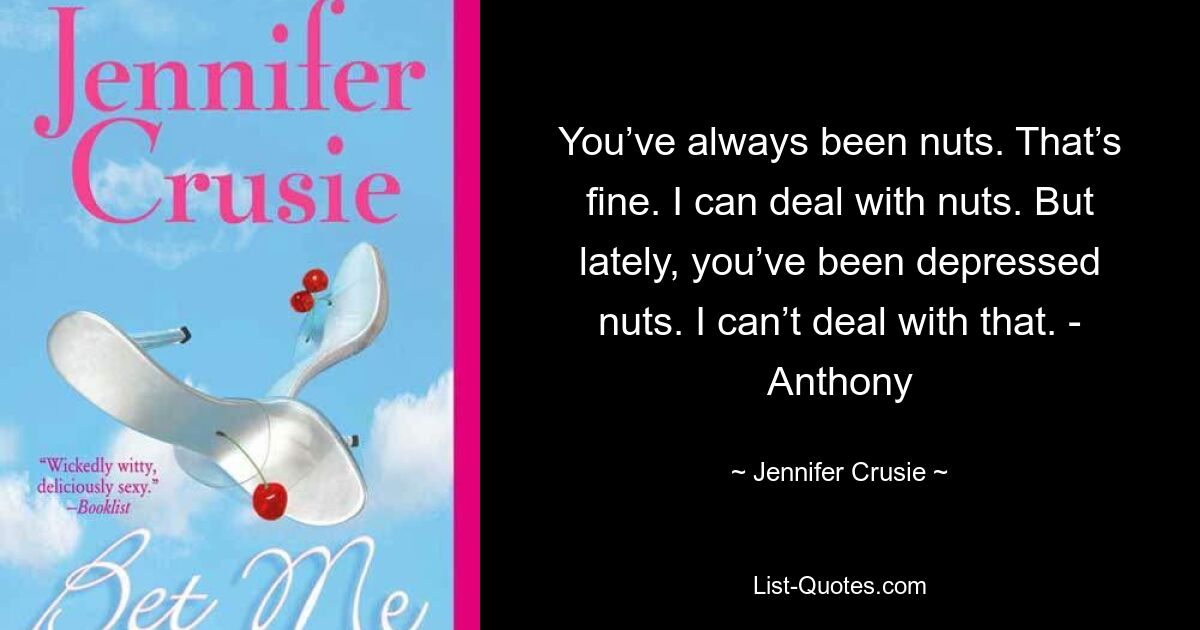 You’ve always been nuts. That’s fine. I can deal with nuts. But lately, you’ve been depressed nuts. I can’t deal with that. - Anthony — © Jennifer Crusie