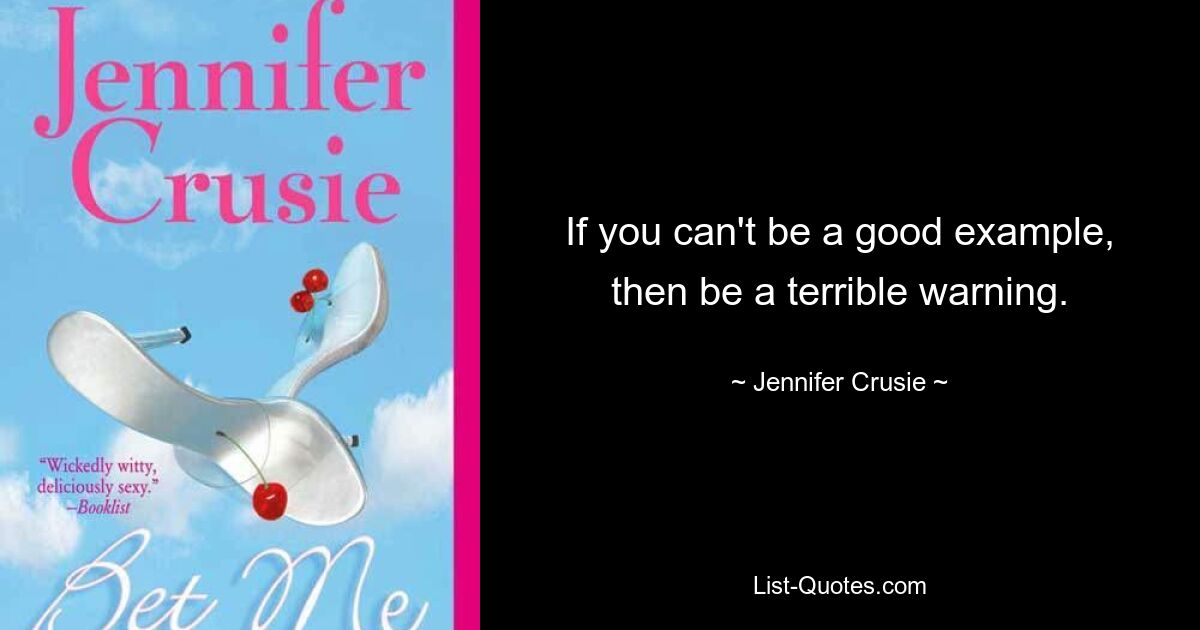 If you can't be a good example, then be a terrible warning. — © Jennifer Crusie