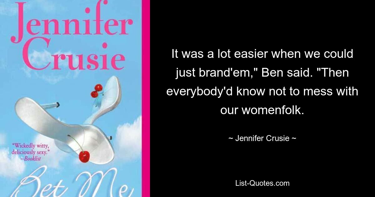 It was a lot easier when we could just brand'em," Ben said. "Then everybody'd know not to mess with our womenfolk. — © Jennifer Crusie