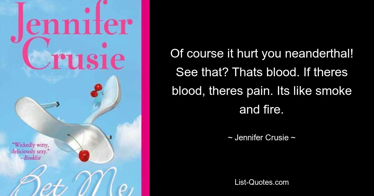 Of course it hurt you neanderthal! See that? Thats blood. If theres blood, theres pain. Its like smoke and fire. — © Jennifer Crusie