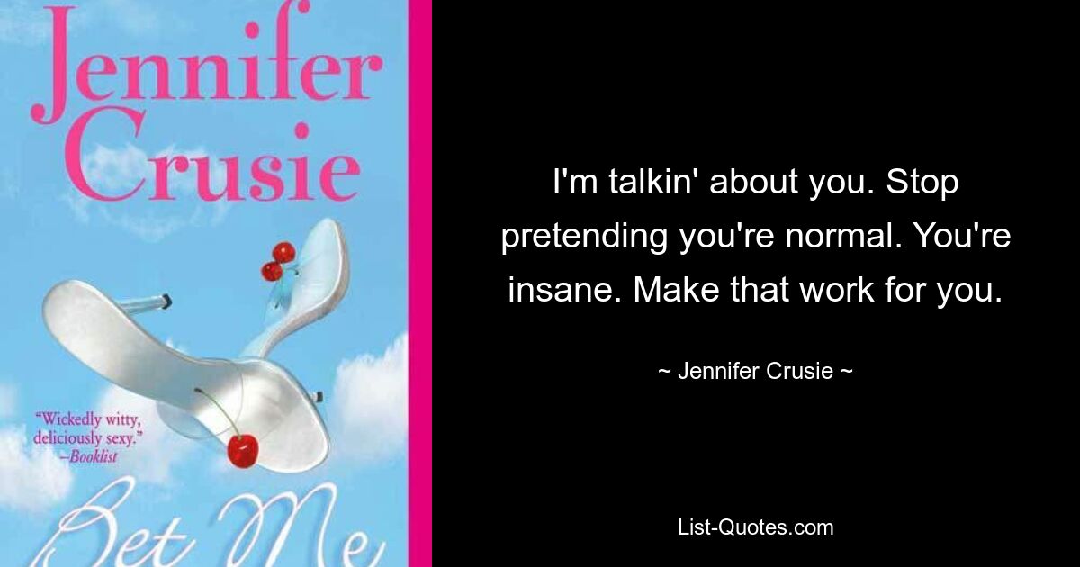 I'm talkin' about you. Stop pretending you're normal. You're insane. Make that work for you. — © Jennifer Crusie