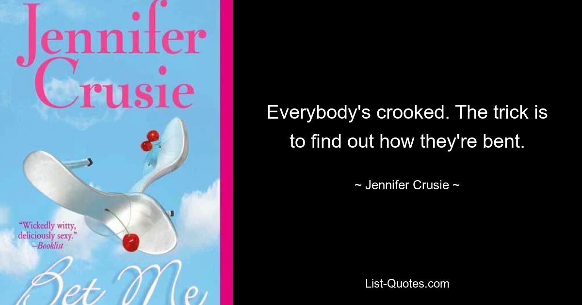 Everybody's crooked. The trick is to find out how they're bent. — © Jennifer Crusie