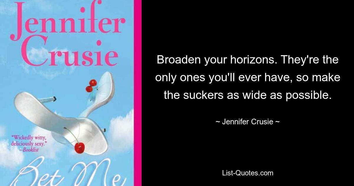 Broaden your horizons. They're the only ones you'll ever have, so make the suckers as wide as possible. — © Jennifer Crusie