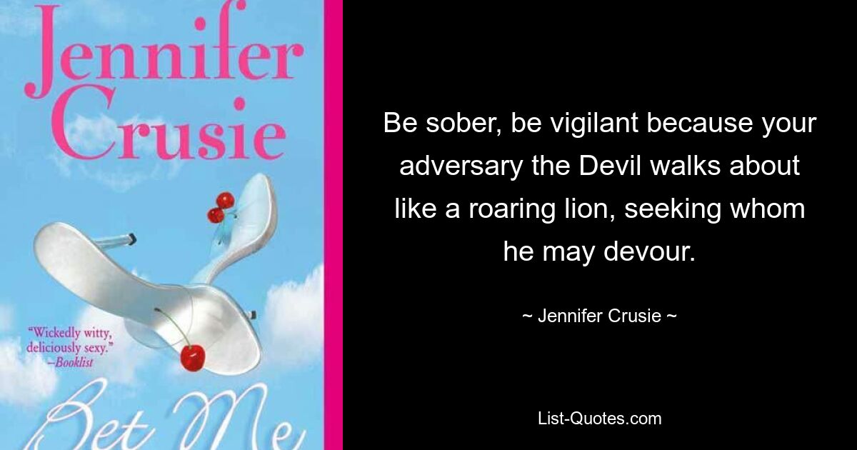 Be sober, be vigilant because your adversary the Devil walks about like a roaring lion, seeking whom he may devour. — © Jennifer Crusie