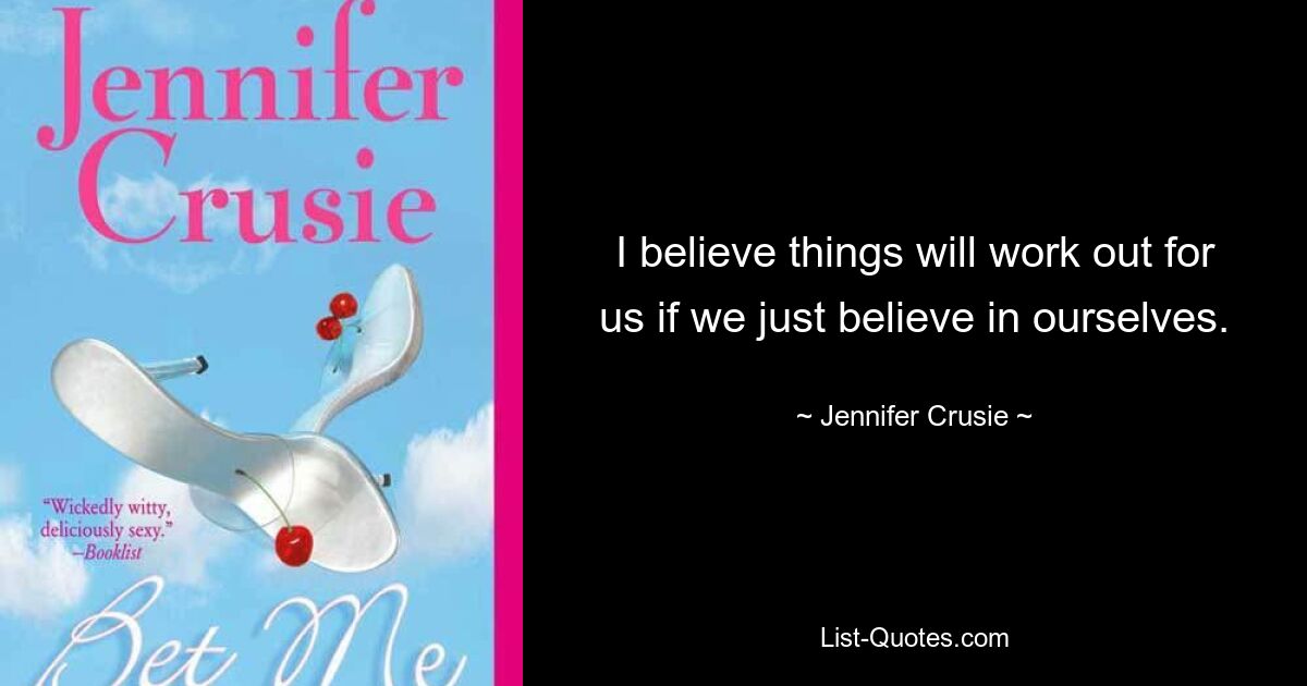 I believe things will work out for us if we just believe in ourselves. — © Jennifer Crusie