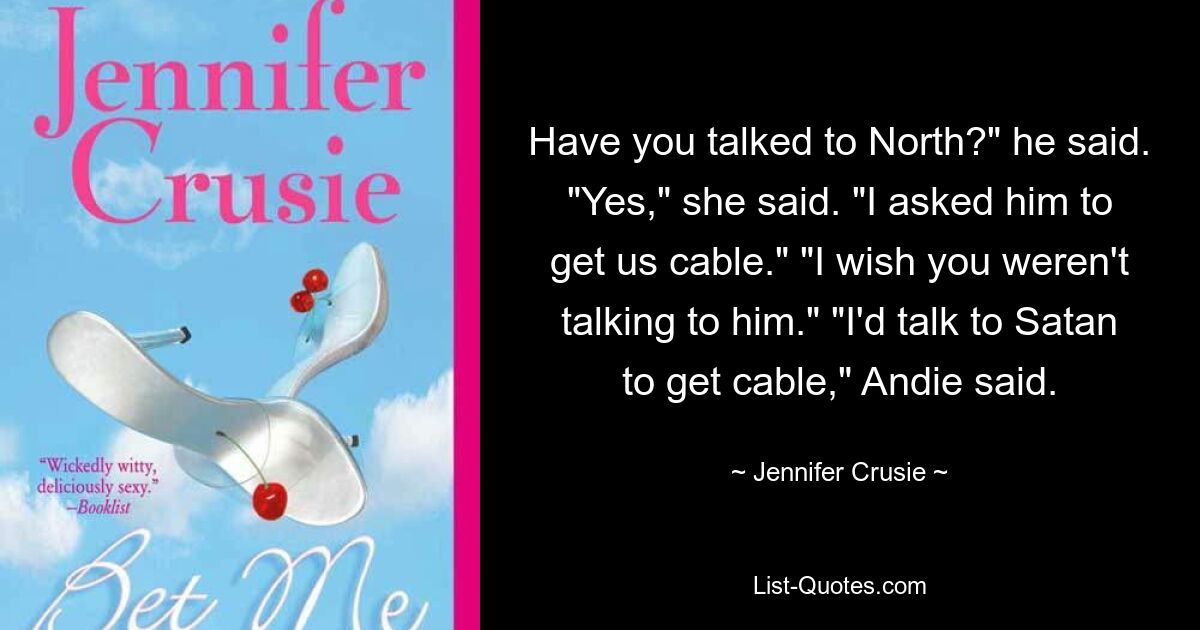 Have you talked to North?" he said. "Yes," she said. "I asked him to get us cable." "I wish you weren't talking to him." "I'd talk to Satan to get cable," Andie said. — © Jennifer Crusie