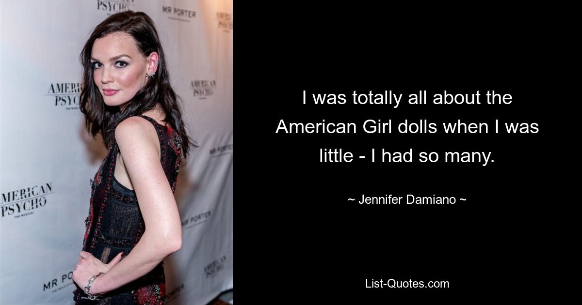 I was totally all about the American Girl dolls when I was little - I had so many. — © Jennifer Damiano