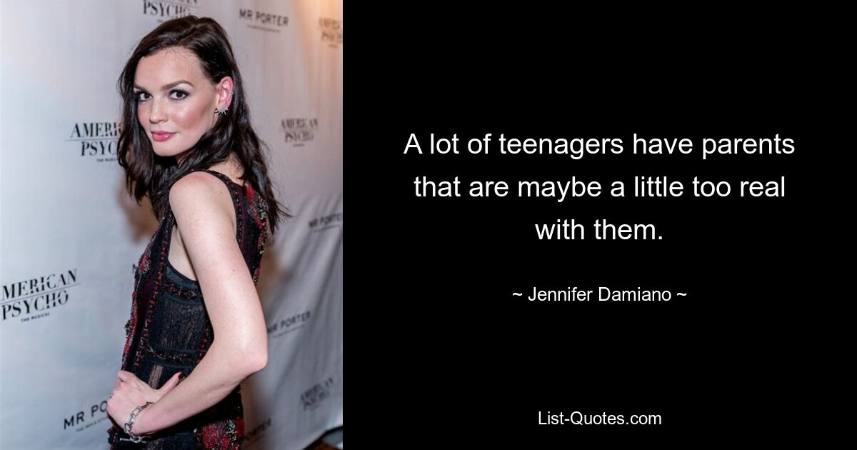 A lot of teenagers have parents that are maybe a little too real with them. — © Jennifer Damiano