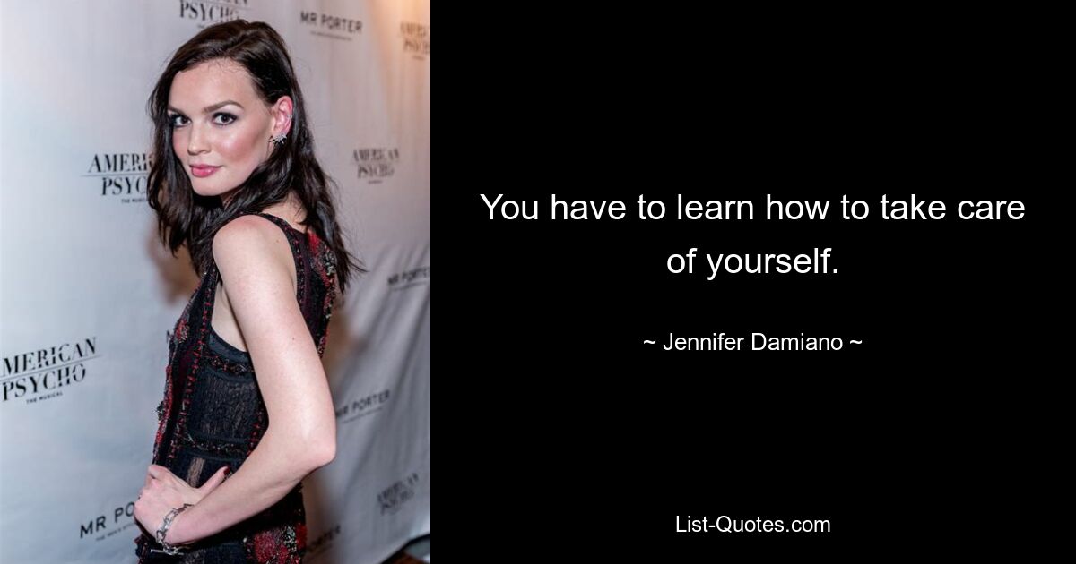 You have to learn how to take care of yourself. — © Jennifer Damiano