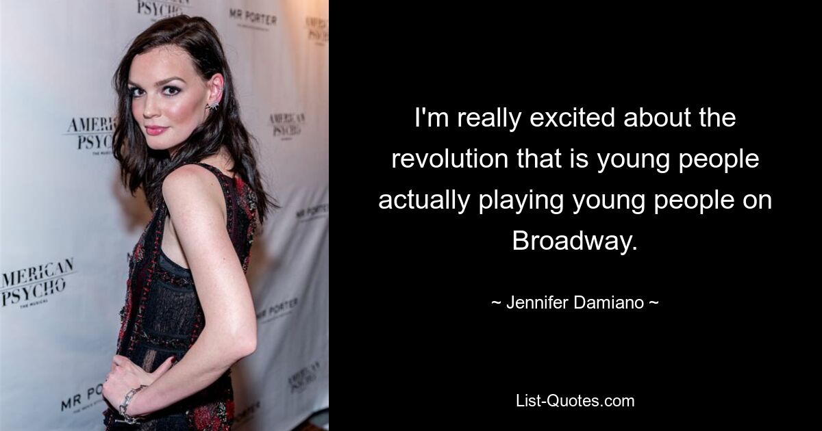 I'm really excited about the revolution that is young people actually playing young people on Broadway. — © Jennifer Damiano