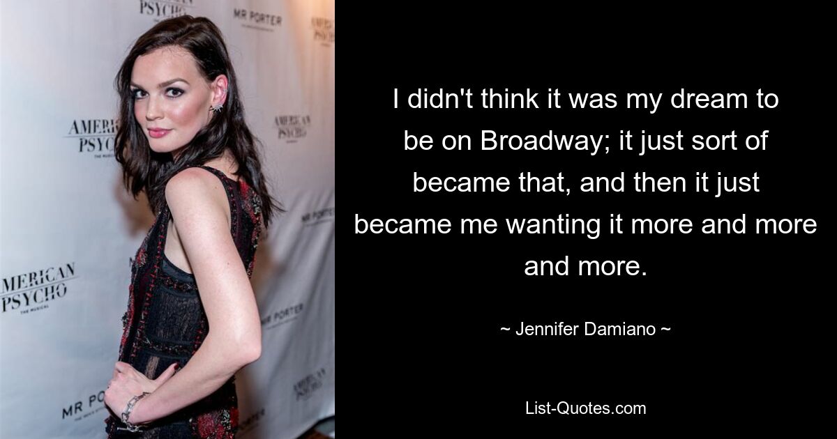 I didn't think it was my dream to be on Broadway; it just sort of became that, and then it just became me wanting it more and more and more. — © Jennifer Damiano