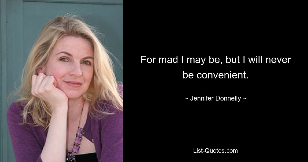 For mad I may be, but I will never be convenient. — © Jennifer Donnelly