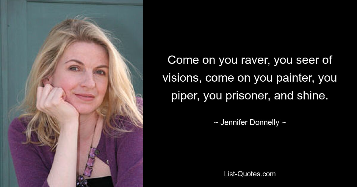 Come on you raver, you seer of visions, come on you painter, you piper, you prisoner, and shine. — © Jennifer Donnelly