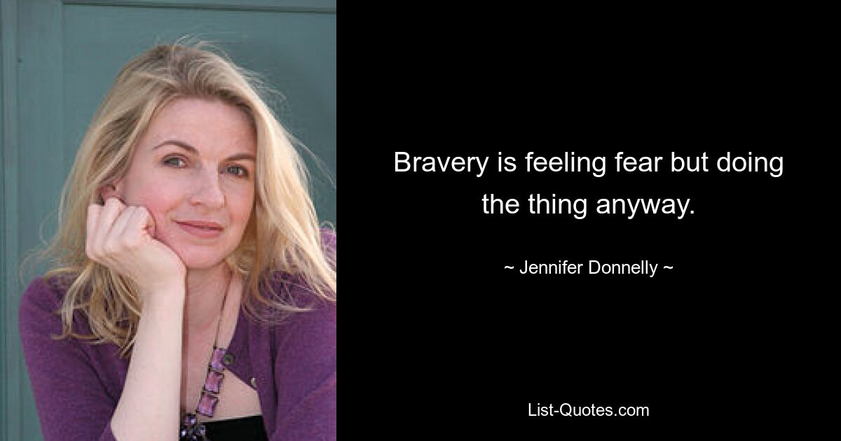 Bravery is feeling fear but doing the thing anyway. — © Jennifer Donnelly