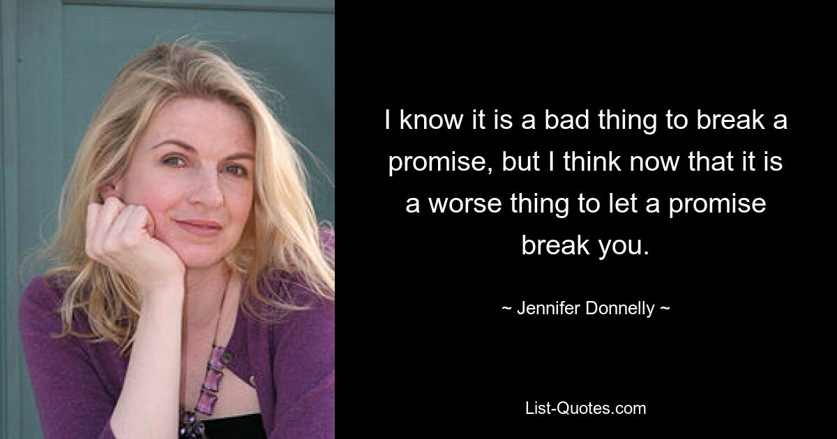 I know it is a bad thing to break a promise, but I think now that it is a worse thing to let a promise break you. — © Jennifer Donnelly