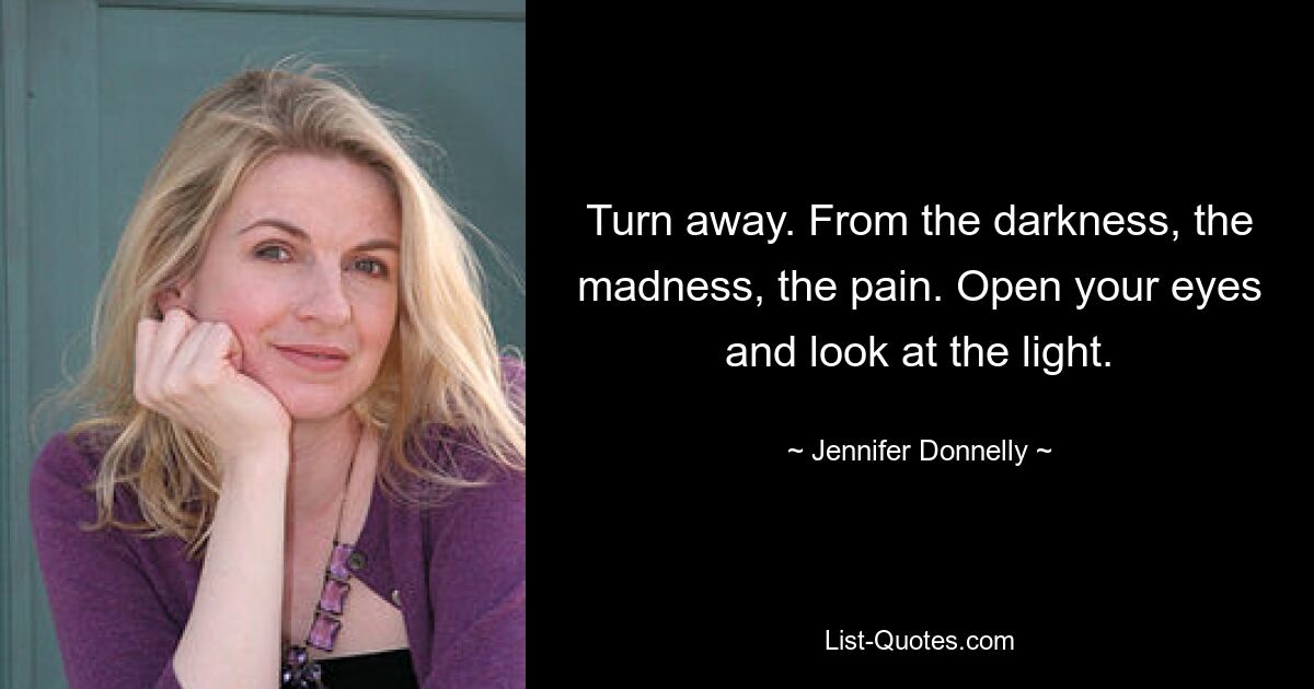 Turn away. From the darkness, the madness, the pain. Open your eyes and look at the light. — © Jennifer Donnelly