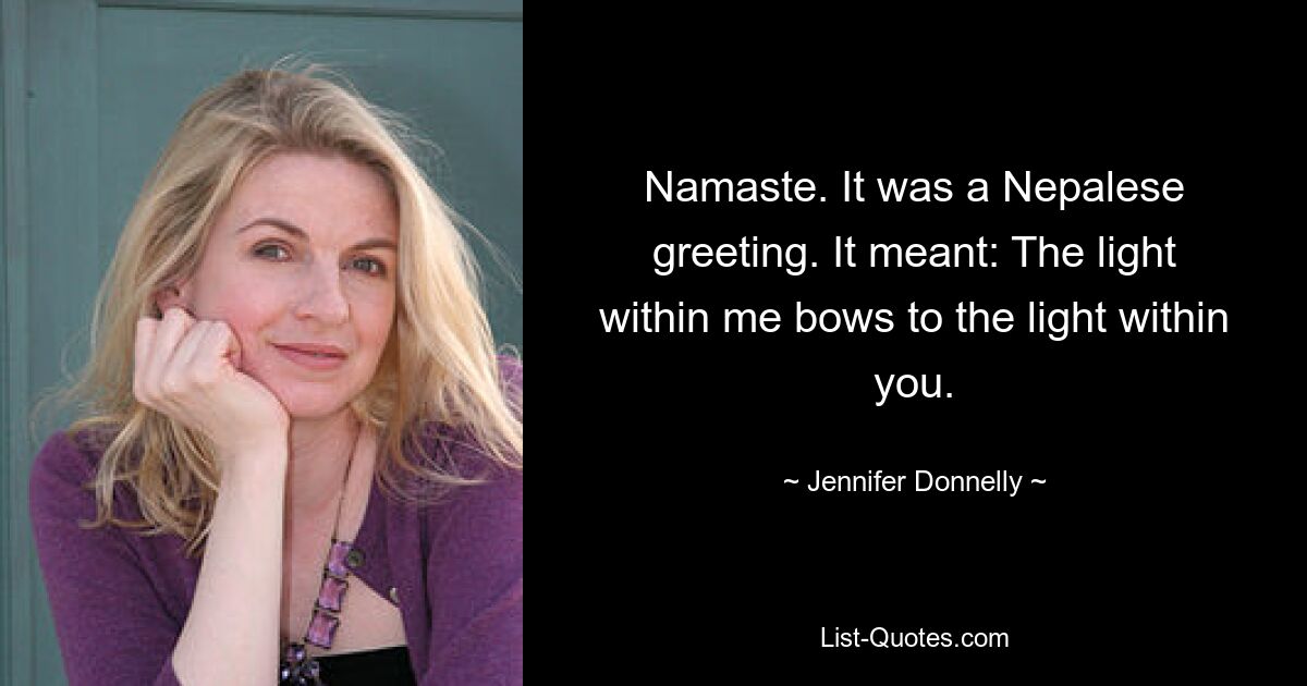 Namaste. It was a Nepalese greeting. It meant: The light within me bows to the light within you. — © Jennifer Donnelly