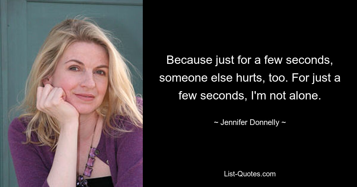 Because just for a few seconds, someone else hurts, too. For just a few seconds, I'm not alone. — © Jennifer Donnelly