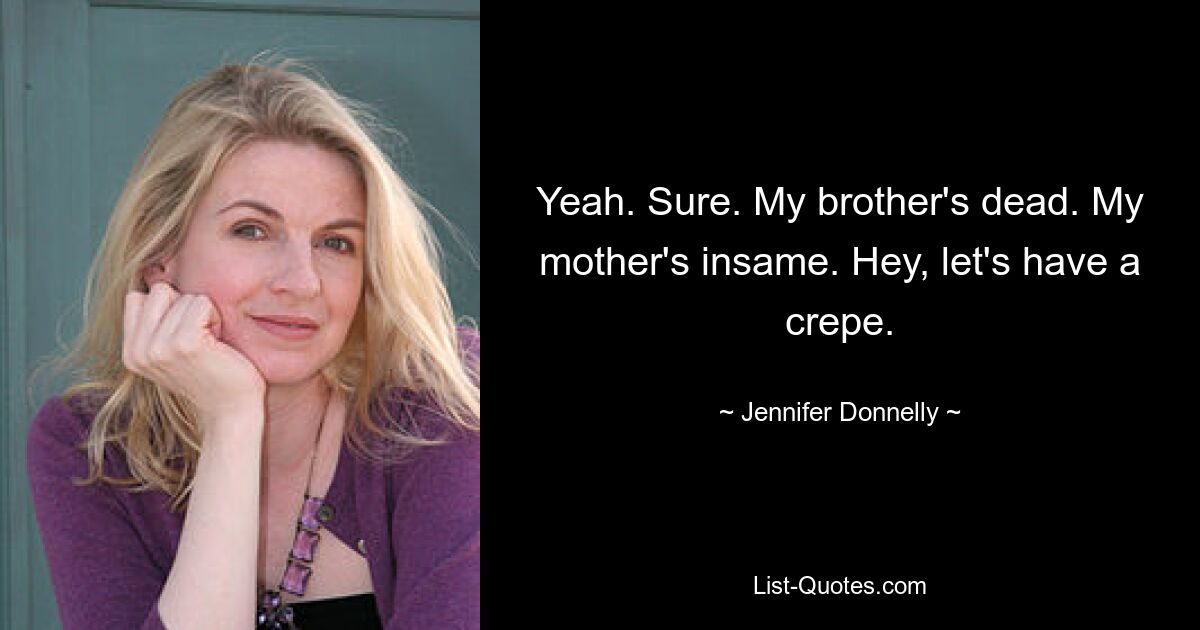 Yeah. Sure. My brother's dead. My mother's insame. Hey, let's have a crepe. — © Jennifer Donnelly