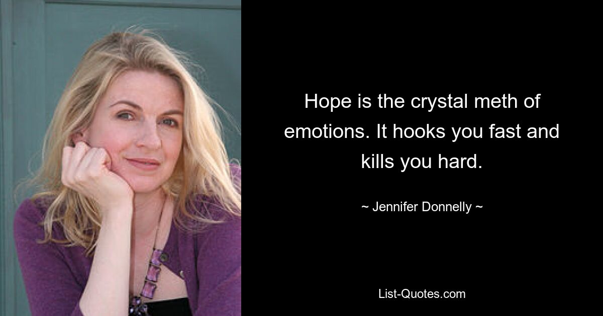 Hope is the crystal meth of emotions. It hooks you fast and kills you hard. — © Jennifer Donnelly