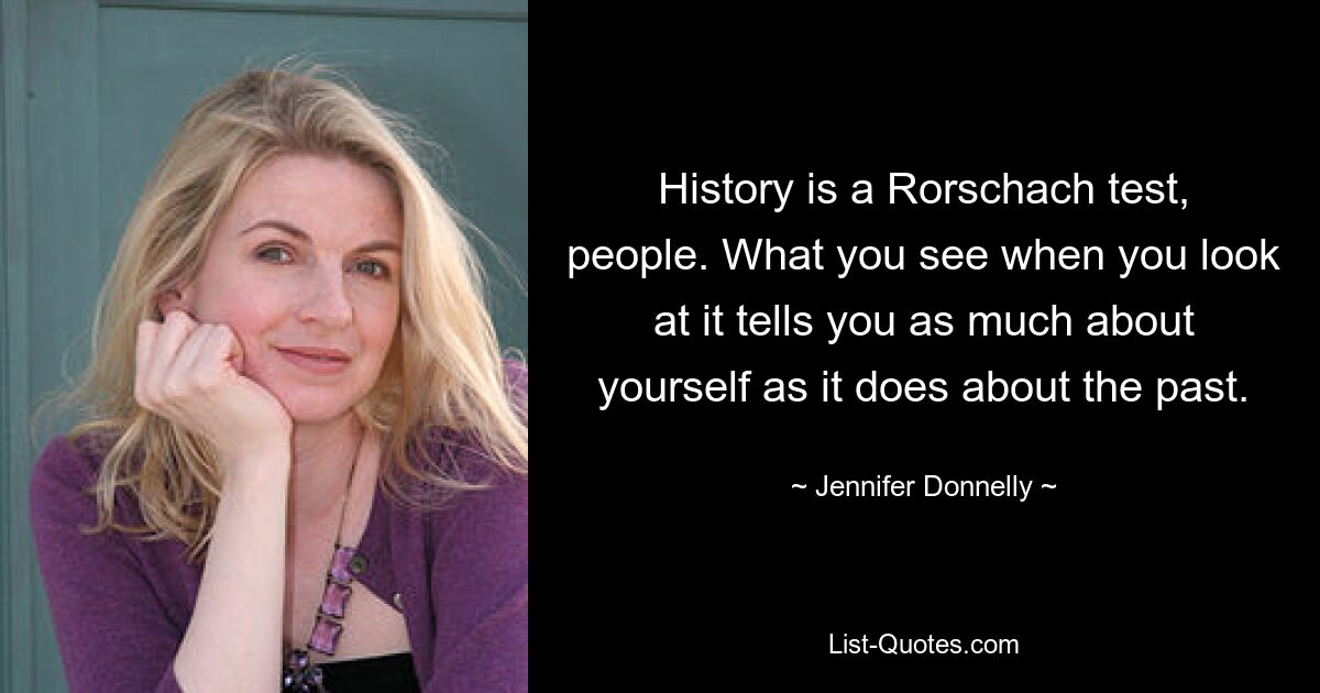 History is a Rorschach test, people. What you see when you look at it tells you as much about yourself as it does about the past. — © Jennifer Donnelly