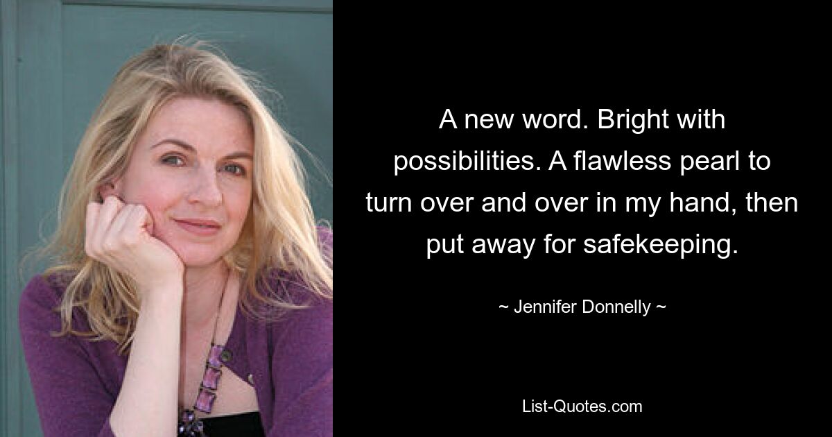 A new word. Bright with possibilities. A flawless pearl to turn over and over in my hand, then put away for safekeeping. — © Jennifer Donnelly