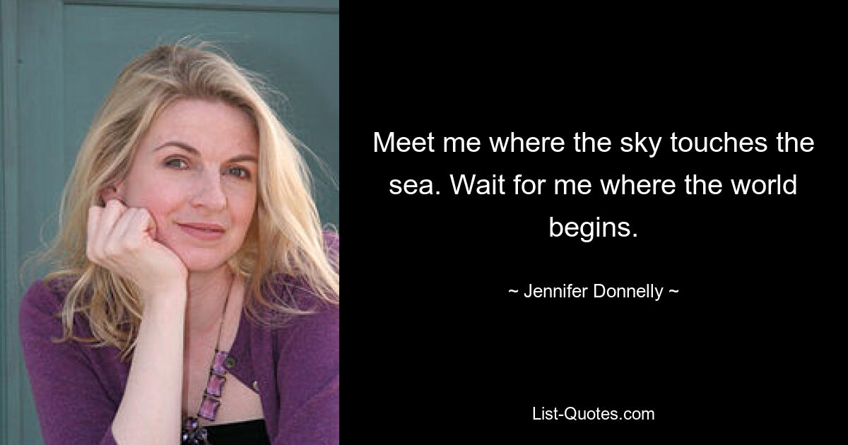 Meet me where the sky touches the sea. Wait for me where the world begins. — © Jennifer Donnelly