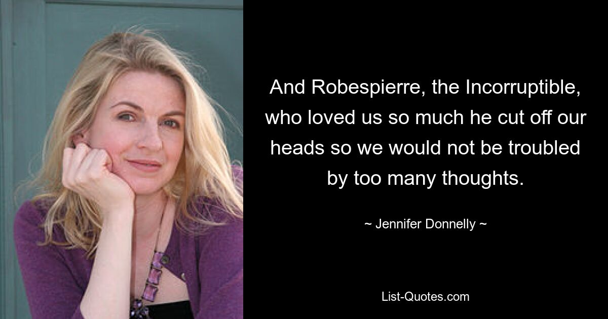 And Robespierre, the Incorruptible, who loved us so much he cut off our heads so we would not be troubled by too many thoughts. — © Jennifer Donnelly